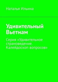 Обложка книги «Удивительный Вьетнам. Серия «Удивительное страноведение. Калейдоскоп вопросов»» — Наталья Ильина