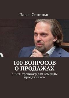 Обложка книги «100 вопросов о продажах. Книга-тренажер для команды продажников» — Павел Синицын