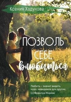 Обложка книги «Позволь себе влюбиться» — Ксения Александровна Хадунова