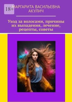 Обложка книги «Уход за волосами, причины их выпадения, лечение, рецепты, советы» — Маргарита Васильевна Акулич