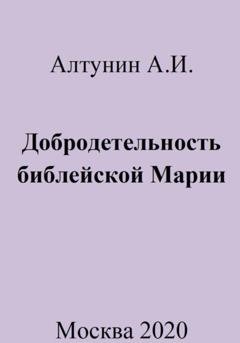 Обложка книги «Добродетельность библейской Марии» — Александр Иванович Алтунин