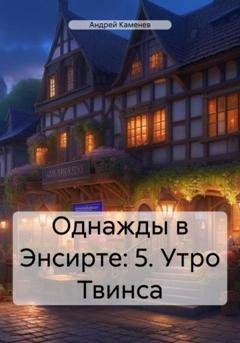 Обложка книги «Однажды в Энсирте: 5. Утро Твинса» — Андрей Каменев