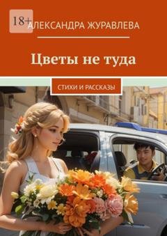 Обложка книги «Цветы не туда. Стихи и рассказы» — Александра Сергеевна Журавлева