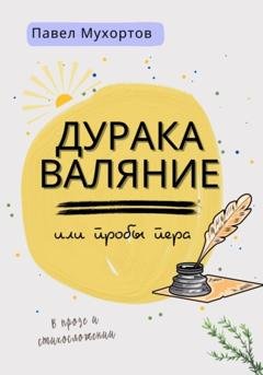 Обложка книги «Дуракаваляние, или Пробы пера в прозе и стихосложении» — Мухортов Павел Петрович