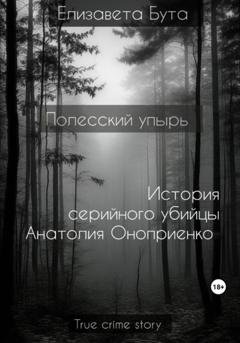 Обложка книги «Полесский упырь. История серийного убийцы Анатолия Оноприенко» — Елизавета Бута