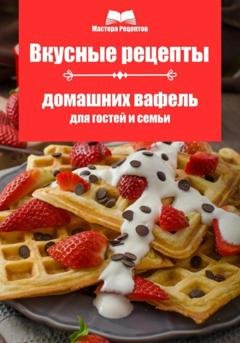 Обложка книги «Вкусные рецепты домашних вафель для гостей и семьи» — Мастера Рецептов