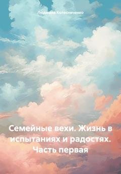 Обложка книги «Семейные вехи. Жизнь в испытаниях и радостях. Часть первая» — Людмила Евгеньевна Колесниченко