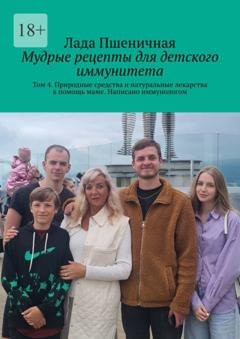 Обложка книги «Мудрые рецепты для детского иммунитета. Том 4. Природные средства и натуральные лекарства в помощь маме. Написано иммунологом» — Лада Пшеничная