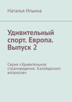 Обложка книги «Удивительный спорт. Европа. Выпуск 2. Серия «Удивительное страноведение. Калейдоскоп вопросов»» — Наталья Ильина