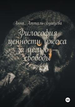 Обложка книги «Философия ценности ужаса за целью – свободы» — Анна Атталь-Бушуева