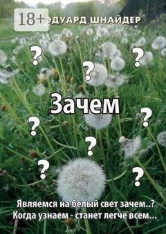 Обложка книги «Зачем. Являемся на белый свет зачем..? Когда узнаем – станет легче всем…» — Эдуард Шнайдер
