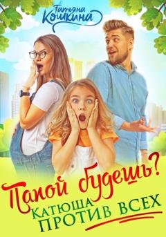Обложка книги «Папой будешь? Катюша против всех» — Татьяна Кошкина