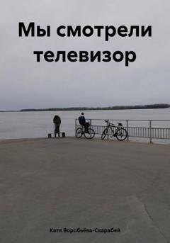 Обложка книги «Мы смотрели телевизор» — Катя Воробьëва-Скарабей