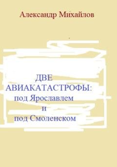Обложка книги «Две авиакатастрофы: под Ярославлем и под Смоленском» — Александр Григорьевич Михайлов