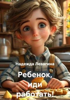 Обложка книги «Ребенок, иди работать!» — Надежда Левагина