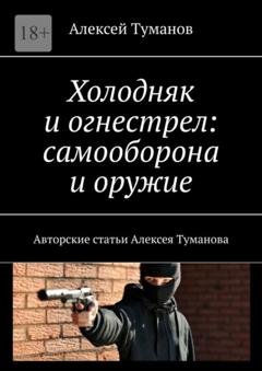Обложка книги «Холодняк и огнестрел: самооборона и оружие. Авторские статьи Алексея Туманова» — Алексей Туманов