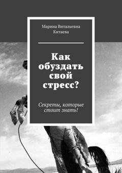 Обложка книги «Как обуздать свой стресс? Секреты, которые стоит знать!» — Марина Витальевна Китаева
