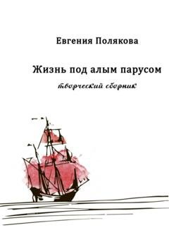 Обложка книги «Жизнь под алым парусом. Творческий сборник» — Евгения Валерьевна Полякова
