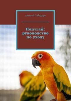 Обложка книги «Попугай: руководство по уходу» — Алексей Сабадырь