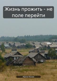 Обложка книги «Жизнь прожить - не поле перейти» — Ирина Алексеевна Косюк