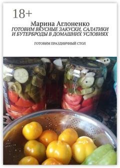 Обложка книги «Готовим вкусные закуски, салатики и бутерброды в домашних условиях. Готовим праздничный стол» — Марина Сергеевна Аглоненко