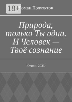 Обложка книги «Природа, только Ты одна. И Человек – Твоё сознание. Стихи. 2023» — Роман Полуэктов