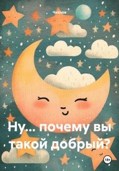 Обложка книги «Ну… почему вы такой добрый?» — Чихнов