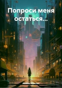 Обложка книги «Попроси меня остаться…» — Любовь Курилюк