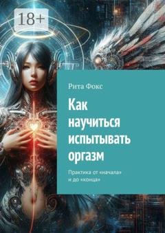 Обложка книги «Как научиться испытывать оргазм. Практика от «начала» и до «конца»» — Рита Фокс