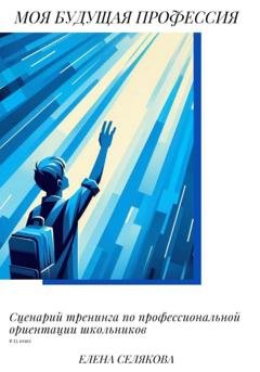 Обложка книги «Моя будущая профессия. Сценарий тренинга по профессиональной ориентации школьников» — Елена Селякова