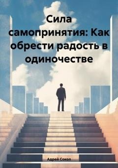 Обложка книги «Сила самопринятия: Как обрести радость в одиночестве» — Адрей Сокол