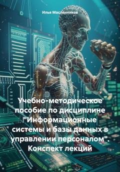 Обложка книги «Учебно-методическое пособие по дисциплине «Информационные системы и базы данных в управлении персоналом». Конспект лекций» — Илья Анатольевич Масленников