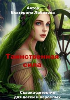 Обложка книги «Таинственная сила… Сказка-детектив для взрослых» — Екатерина Лабазова