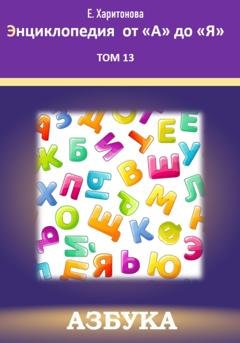 Обложка книги «Энциклопедия от "А" до "Я". Азбука. Том 13» — Елена Харитонова