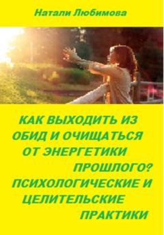 Обложка книги «Как выходить из обид, очищаться от энергетики прошлого и строить долгосрочные счастливые отношения? Психологические и целительские практики» — Натали Любимова