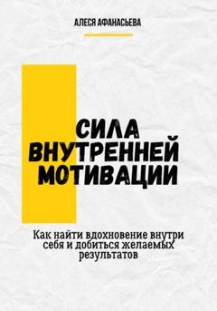 Обложка книги «Сила внутренней мотивации. Как найти вдохновение внутри себя и добиться желаемых результатов» — Алеся Афанасьева