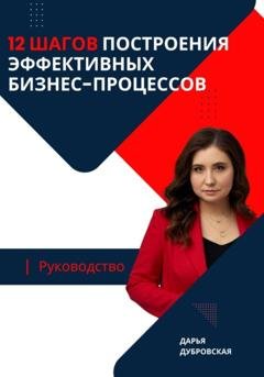 Обложка книги «12 шагов построения эффективных бизнес-процессов. Руководство» — Дарья Николаевна Дубровская
