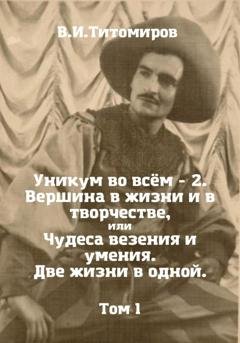 Обложка книги «Уникум во всём – 2. Вершина в жизни и в творчестве, или Чудеса везения и умения. Две жизни в одной. Том 1» — Владимир Ильич Титомиров