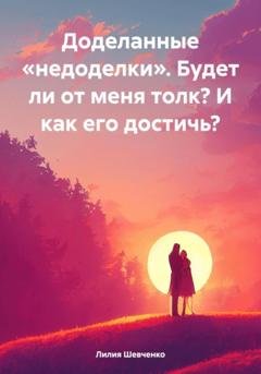 Обложка книги «Доделанные «недоделки». Будет ли от меня толк? И как его достичь?» — Лилия Шевченко