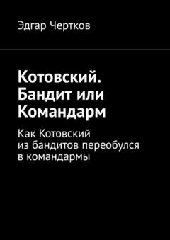 Обложка книги «Котовский. Бандит или Командарм. Как Котовский из бандитов переобулся в командармы» — Эдгар Чертков
