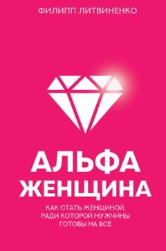 Обложка книги «Альфа-женщина. Как стать женщиной, ради которой мужчины готовы на все» — Филипп Литвиненко