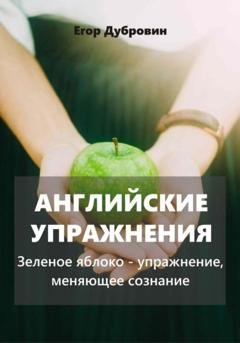 Обложка книги «Английские упражнения. Зеленое яблоко – упражнение, меняющее сознание» — Егор Вячеславович Дубровин