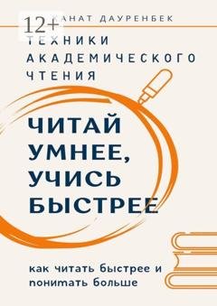 Обложка книги «Читай умнее, учись быстрее. Техники академического чтения. Как читать быстрее и понимать больше» — Канат Дауренбек
