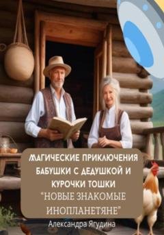 Обложка книги «Магические приключения дедушки с бабушкой и курочки Тошки. Новые знакомые с планеты Арктур» — Александра Ягудина