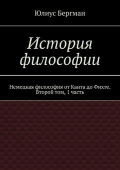 Обложка книги «История философии. Немецкая философия от Канта до Фихте. Второй том, 1 часть» — Юлиус Бергман
