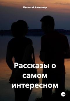 Обложка книги «Рассказы о самом интересном» — Александр Июльский