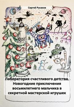 Обложка книги «Лаборатория счастливого детства. Новогодние приключения восьмилетнего мальчика в секретной мастерской игрушек» — Сергей Александрович Русаков