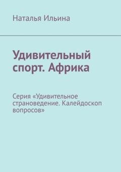 Обложка книги «Удивительный спорт. Африка. Серия «Удивительное страноведение. Калейдоскоп вопросов»» — Наталья Ильина