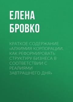 Обложка книги «Краткое содержание «Алхимия корпорации. Как реформировать структуру бизнеса в соответствии с реалиями завтрашнего дня»» — Елена Бровко