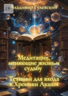 Обложка книги «Медитации, меняющие жизнь и судьбу. Техники для входа в Хроники Акаши» — Владимир Гулевский